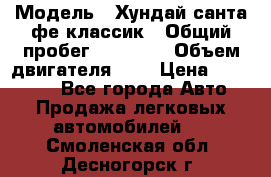  › Модель ­ Хундай санта фе классик › Общий пробег ­ 92 000 › Объем двигателя ­ 2 › Цена ­ 650 000 - Все города Авто » Продажа легковых автомобилей   . Смоленская обл.,Десногорск г.